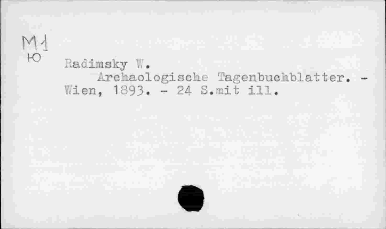 ﻿Ы
LQ
Radimsky V>.
Archäologische Tagenbuchblatter, Wien, 1893. - 24 S.mit ill.